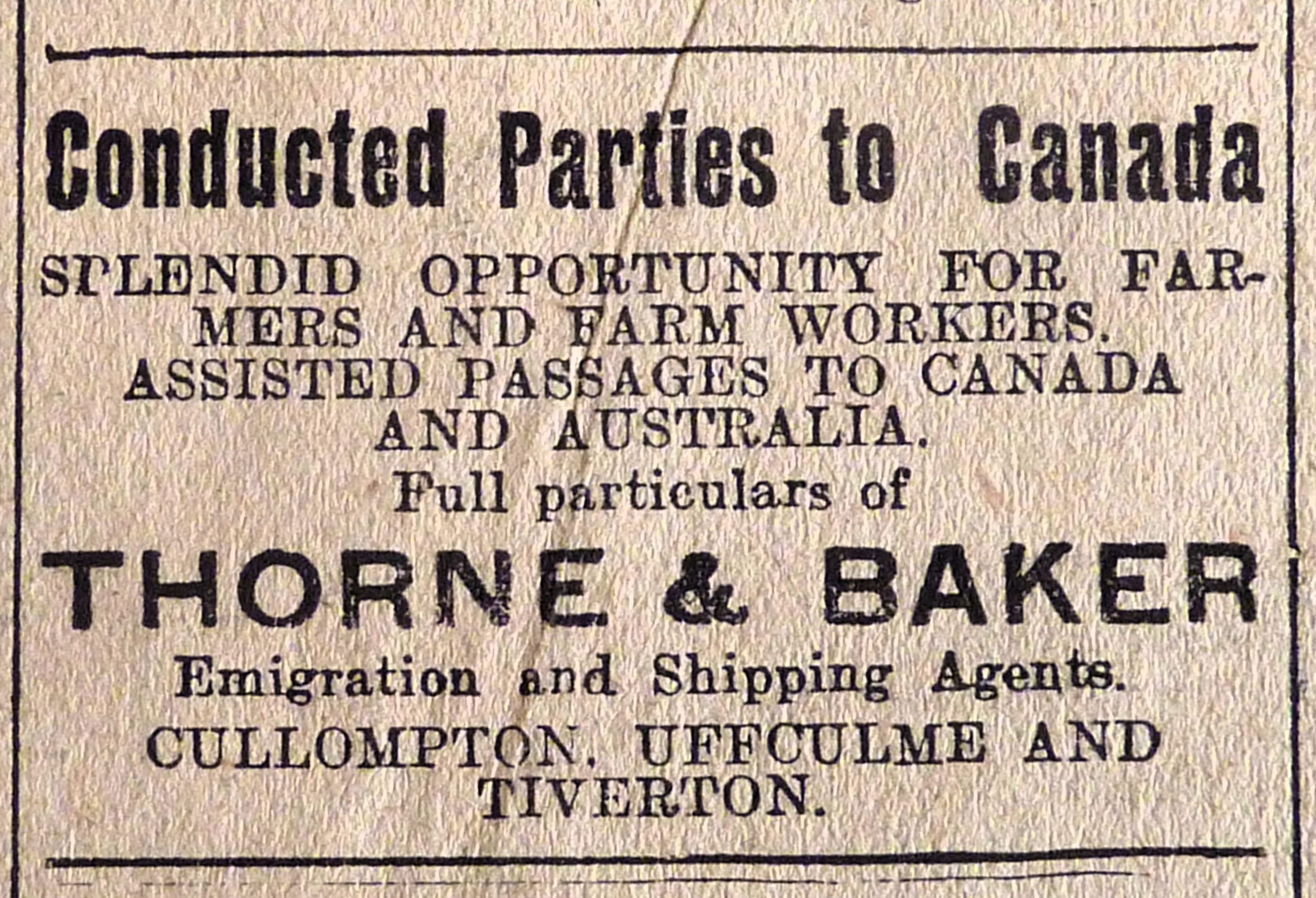 Newspaper cutting that reads 'Conducted Parties to Canada. Splendid opportunity for farmers and farm workers. Assisted passages to Canada and Australia. Full particulars of Thorne and Baker Emigrations and Shipping Agents. Cullompton, Uffculme and Tiverton.